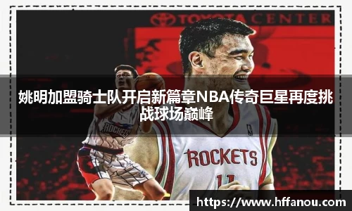 姚明加盟骑士队开启新篇章NBA传奇巨星再度挑战球场巅峰