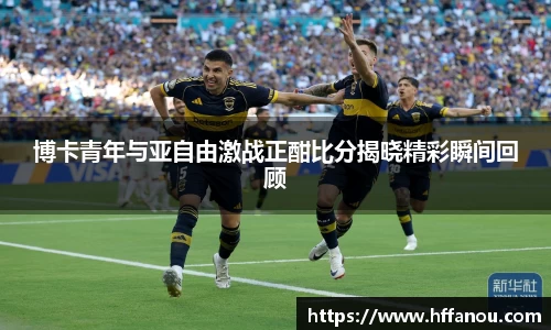 博卡青年与亚自由激战正酣比分揭晓精彩瞬间回顾