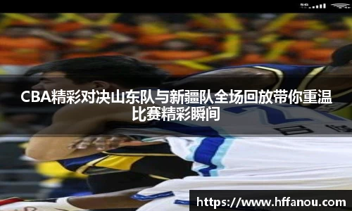意昂体育CBA精彩对决山东队与新疆队全场回放带你重温比赛精彩瞬间